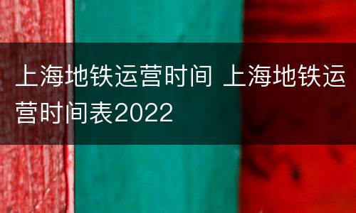 上海地铁运营时间 上海地铁运营时间表2022