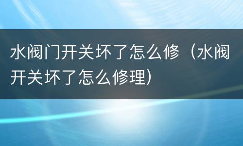 水阀门开关坏了怎么修（水阀开关坏了怎么修理）