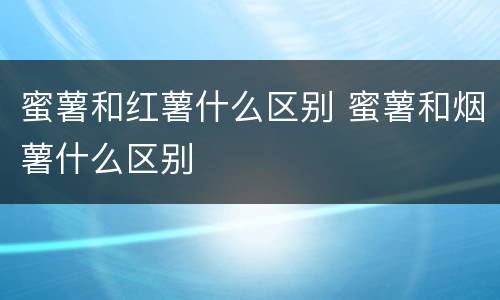 蜜薯和红薯什么区别 蜜薯和烟薯什么区别
