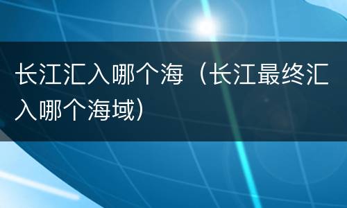 长江汇入哪个海（长江最终汇入哪个海域）