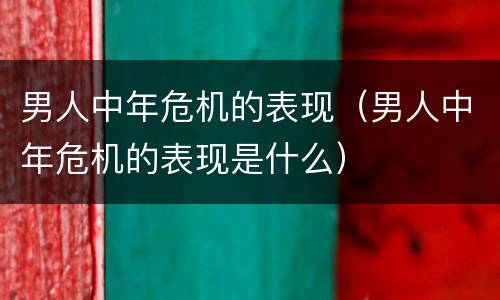 男人中年危机的表现（男人中年危机的表现是什么）