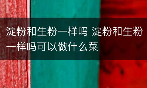 淀粉和生粉一样吗 淀粉和生粉一样吗可以做什么菜