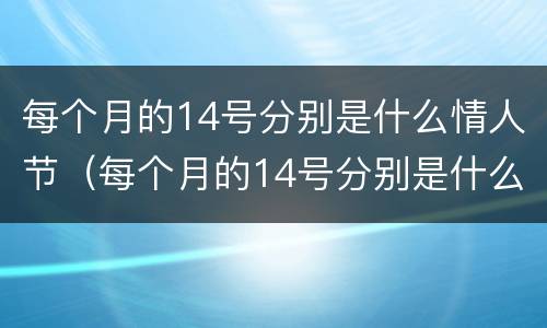 每个月的14号分别是什么情人节（每个月的14号分别是什么情人节?）