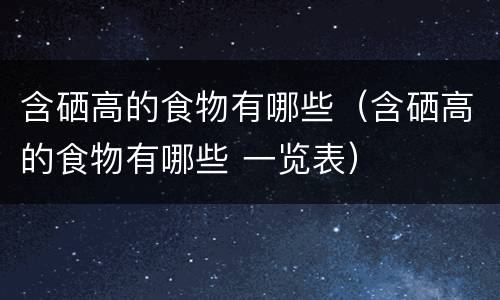含硒高的食物有哪些（含硒高的食物有哪些 一览表）