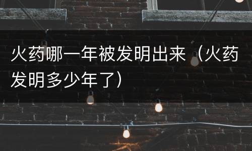 火药哪一年被发明出来（火药发明多少年了）