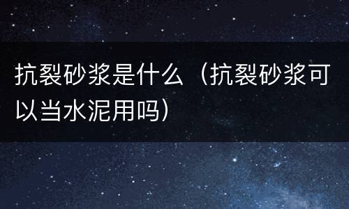 抗裂砂浆是什么（抗裂砂浆可以当水泥用吗）