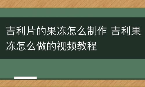 吉利片的果冻怎么制作 吉利果冻怎么做的视频教程