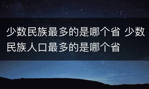 少数民族最多的是哪个省 少数民族人口最多的是哪个省
