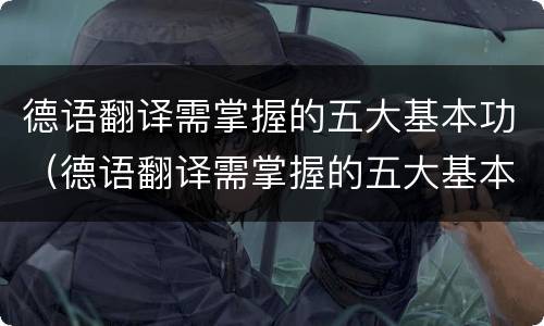 德语翻译需掌握的五大基本功（德语翻译需掌握的五大基本功是）