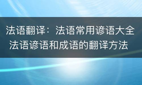 法语翻译：法语常用谚语大全 法语谚语和成语的翻译方法