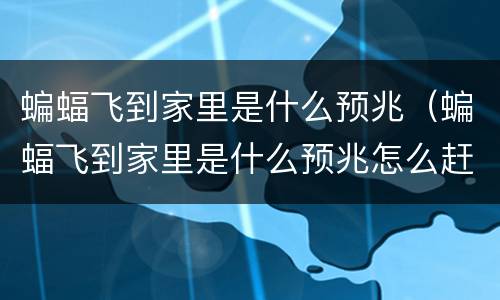 蝙蝠飞到家里是什么预兆（蝙蝠飞到家里是什么预兆怎么赶出去）
