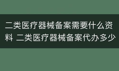 二类医疗器械备案需要什么资料 二类医疗器械备案代办多少钱