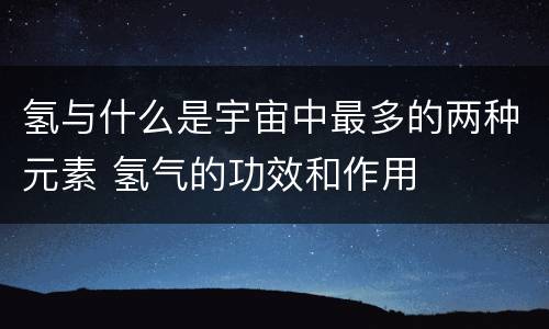 氢与什么是宇宙中最多的两种元素 氢气的功效和作用