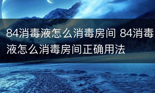 84消毒液怎么消毒房间 84消毒液怎么消毒房间正确用法