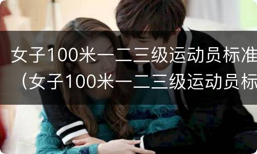 女子100米一二三级运动员标准（女子100米一二三级运动员标准自由泳）