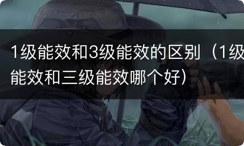 1级能效和3级能效的区别（1级能效和三级能效哪个好）