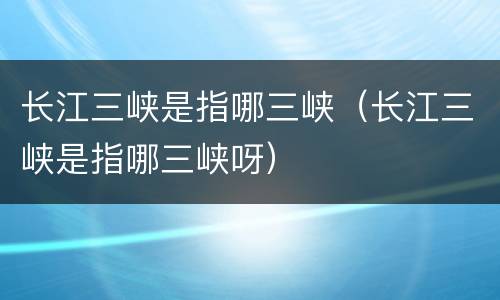 长江三峡是指哪三峡（长江三峡是指哪三峡呀）