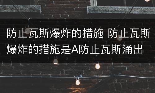 防止瓦斯爆炸的措施 防止瓦斯爆炸的措施是A防止瓦斯涌出