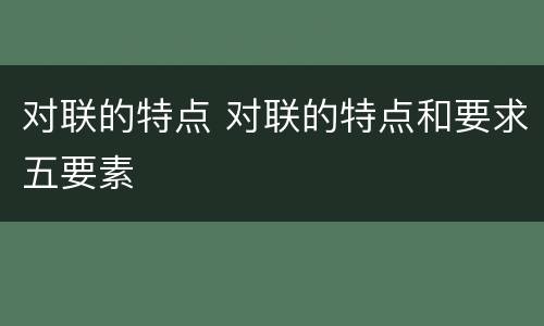 对联的特点 对联的特点和要求五要素