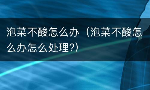 泡菜不酸怎么办（泡菜不酸怎么办怎么处理?）