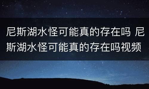 尼斯湖水怪可能真的存在吗 尼斯湖水怪可能真的存在吗视频