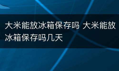 大米能放冰箱保存吗 大米能放冰箱保存吗几天