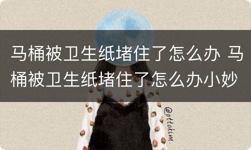 马桶被卫生纸堵住了怎么办 马桶被卫生纸堵住了怎么办小妙招