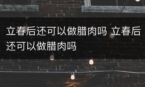 立春后还可以做腊肉吗 立春后还可以做腊肉吗