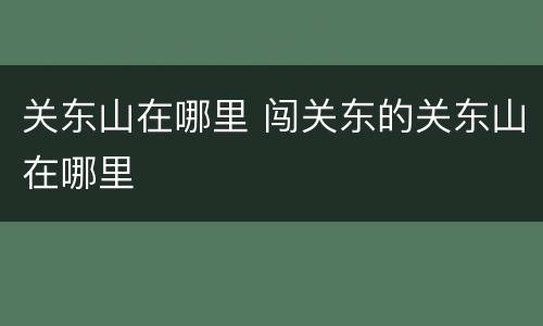 关东山在哪里 闯关东的关东山在哪里