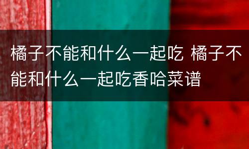 橘子不能和什么一起吃 橘子不能和什么一起吃香哈菜谱