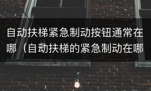 自动扶梯紧急制动按钮通常在哪（自动扶梯的紧急制动在哪里）