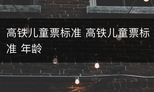 高铁儿童票标准 高铁儿童票标准 年龄