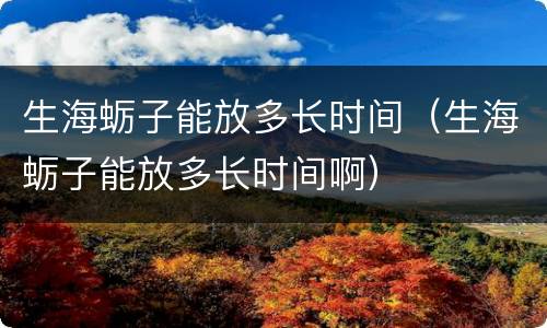 生海蛎子能放多长时间（生海蛎子能放多长时间啊）