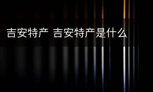 吉安特产 吉安特产是什么