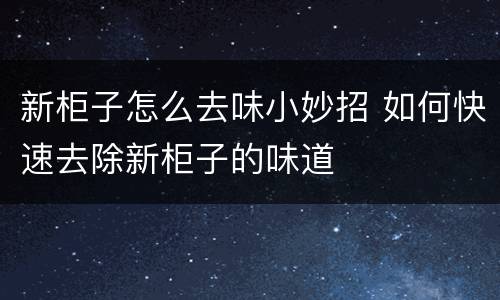 新柜子怎么去味小妙招 如何快速去除新柜子的味道