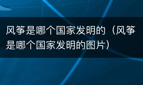 风筝是哪个国家发明的（风筝是哪个国家发明的图片）