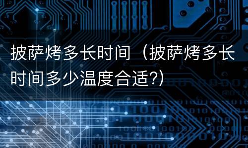 披萨烤多长时间（披萨烤多长时间多少温度合适?）