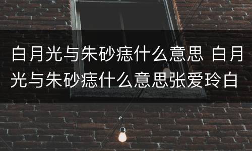 白月光与朱砂痣什么意思 白月光与朱砂痣什么意思张爱玲白玫瑰与红玫瑰