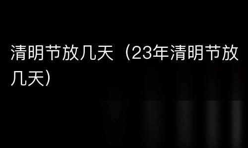 清明节放几天（23年清明节放几天）