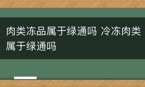 肉类冻品属于绿通吗 冷冻肉类属于绿通吗
