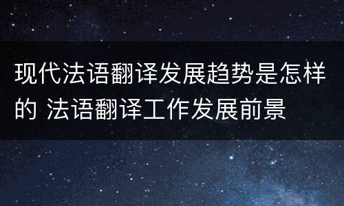 现代法语翻译发展趋势是怎样的 法语翻译工作发展前景