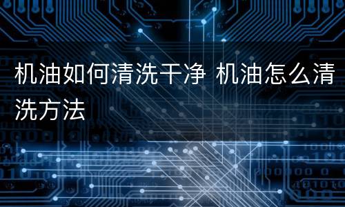 机油如何清洗干净 机油怎么清洗方法