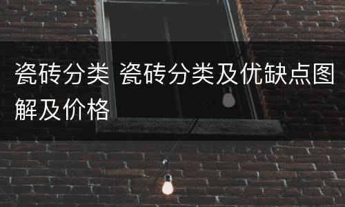 瓷砖分类 瓷砖分类及优缺点图解及价格