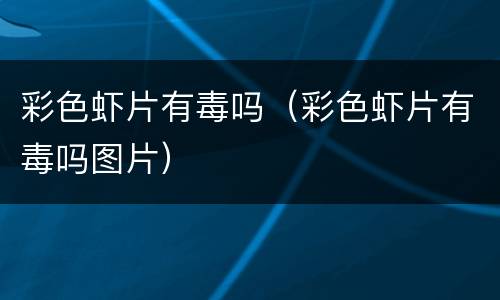 彩色虾片有毒吗（彩色虾片有毒吗图片）