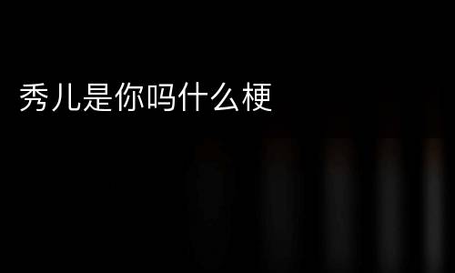 秀儿是你吗什么梗
