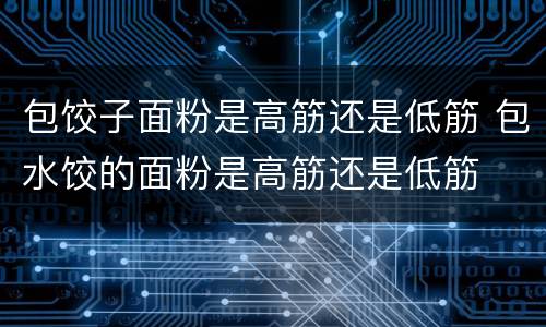 包饺子面粉是高筋还是低筋 包水饺的面粉是高筋还是低筋