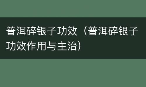 普洱碎银子功效（普洱碎银子功效作用与主治）