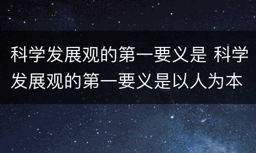 科学发展观的第一要义是 科学发展观的第一要义是以人为本