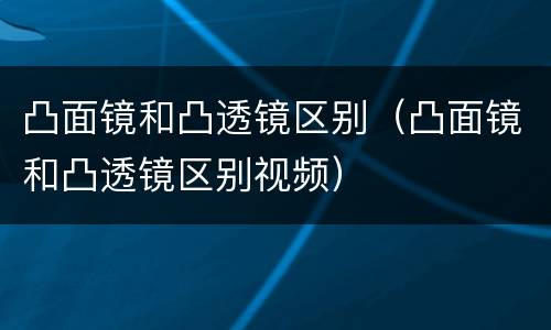 凸面镜和凸透镜区别（凸面镜和凸透镜区别视频）