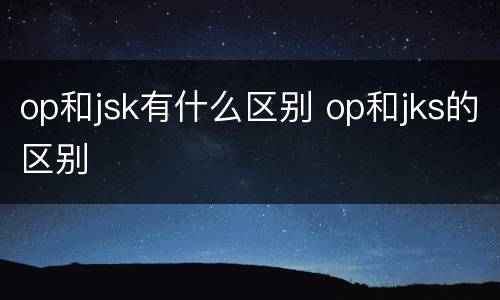 op和jsk有什么区别 op和jks的区别